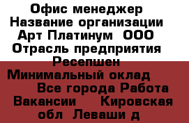 Офис-менеджер › Название организации ­ Арт Платинум, ООО › Отрасль предприятия ­ Ресепшен › Минимальный оклад ­ 15 000 - Все города Работа » Вакансии   . Кировская обл.,Леваши д.